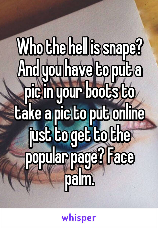 Who the hell is snape? And you have to put a pic in your boots to take a pic to put online just to get to the popular page? Face palm.