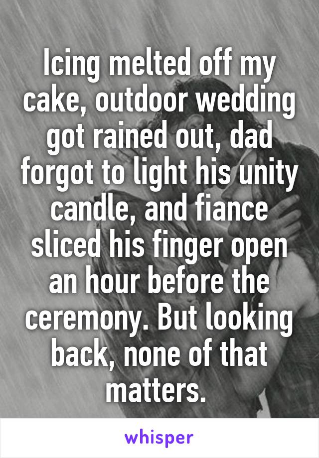Icing melted off my cake, outdoor wedding got rained out, dad forgot to light his unity candle, and fiance sliced his finger open an hour before the ceremony. But looking back, none of that matters. 