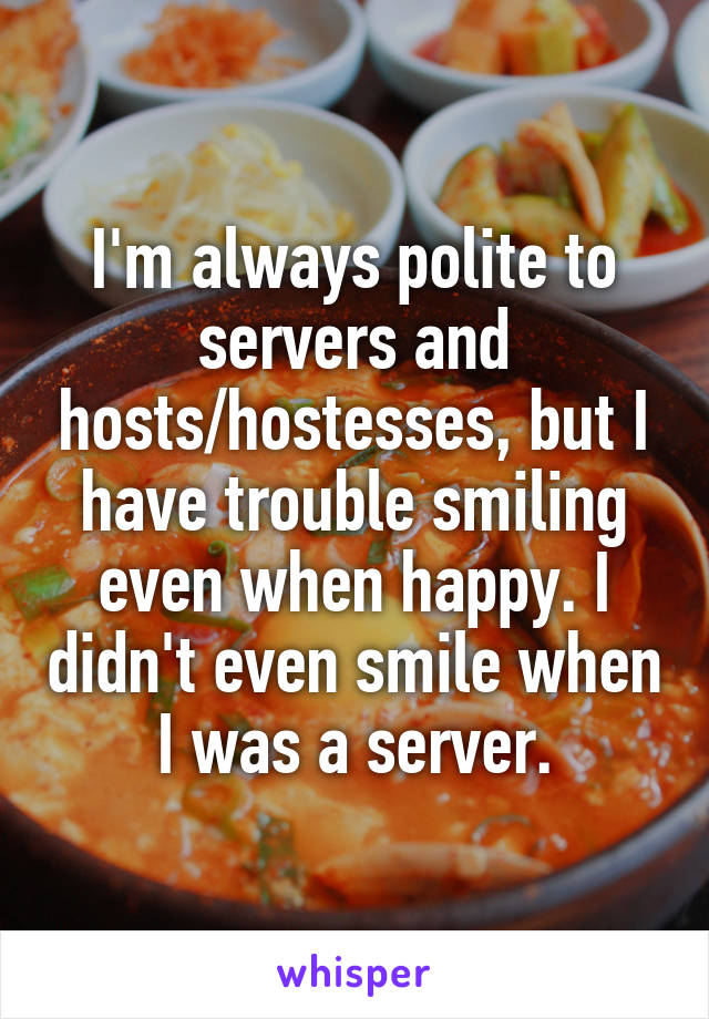 I'm always polite to servers and hosts/hostesses, but I have trouble smiling even when happy. I didn't even smile when I was a server.