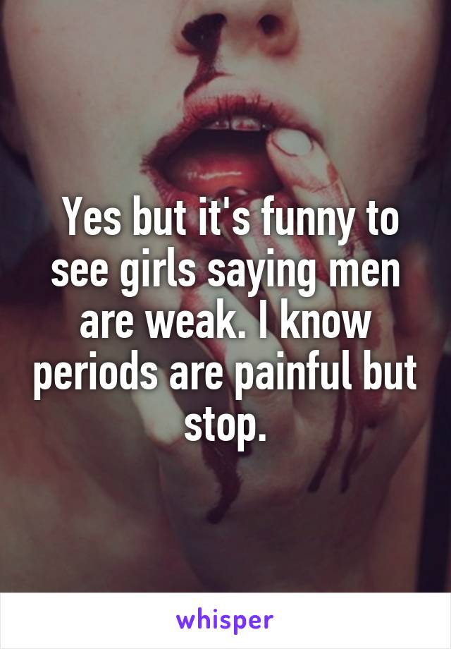  Yes but it's funny to see girls saying men are weak. I know periods are painful but stop.