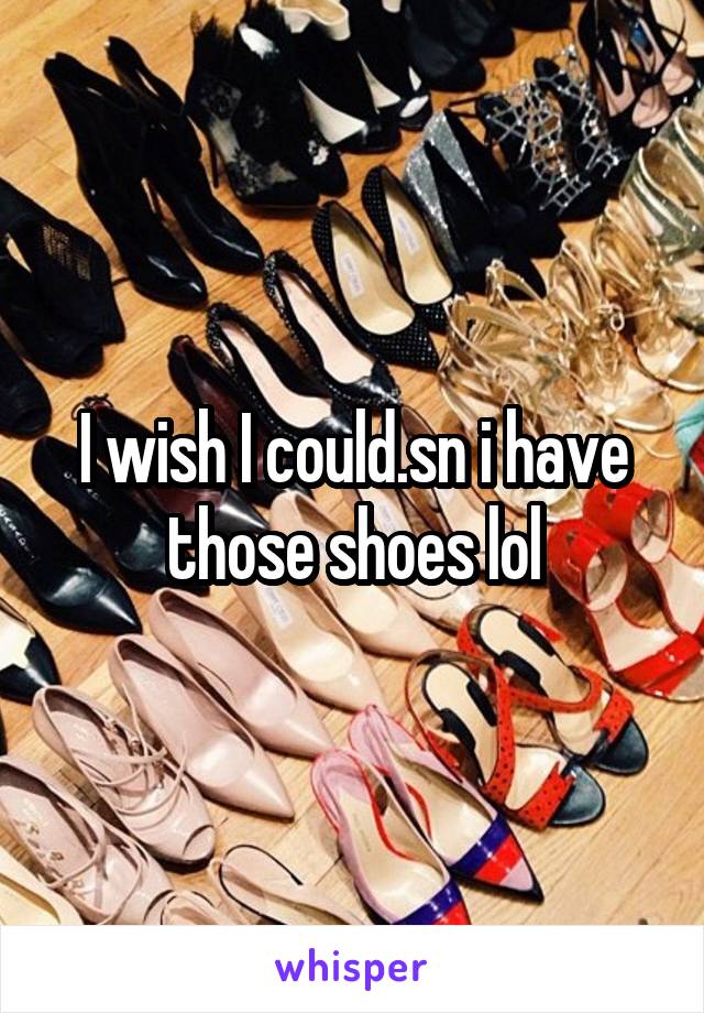 I wish I could.sn i have those shoes lol