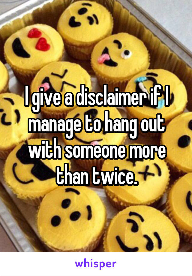 I give a disclaimer if I manage to hang out with someone more than twice.