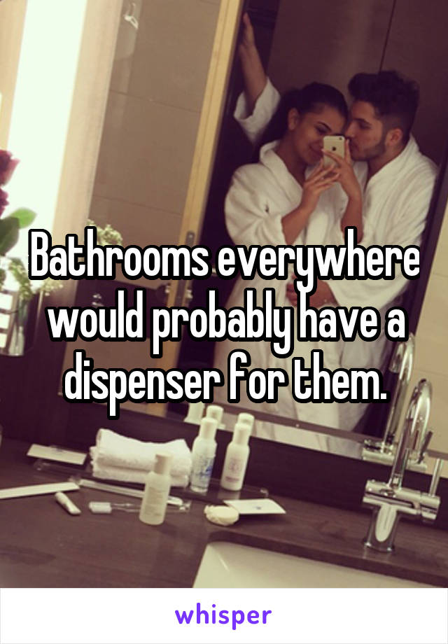 Bathrooms everywhere would probably have a dispenser for them.