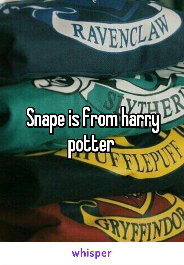 Snape is from harry potter 