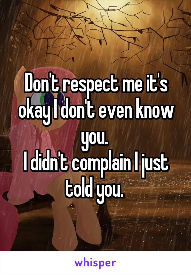 Don't respect me it's okay I don't even know you. 
I didn't complain I just told you. 