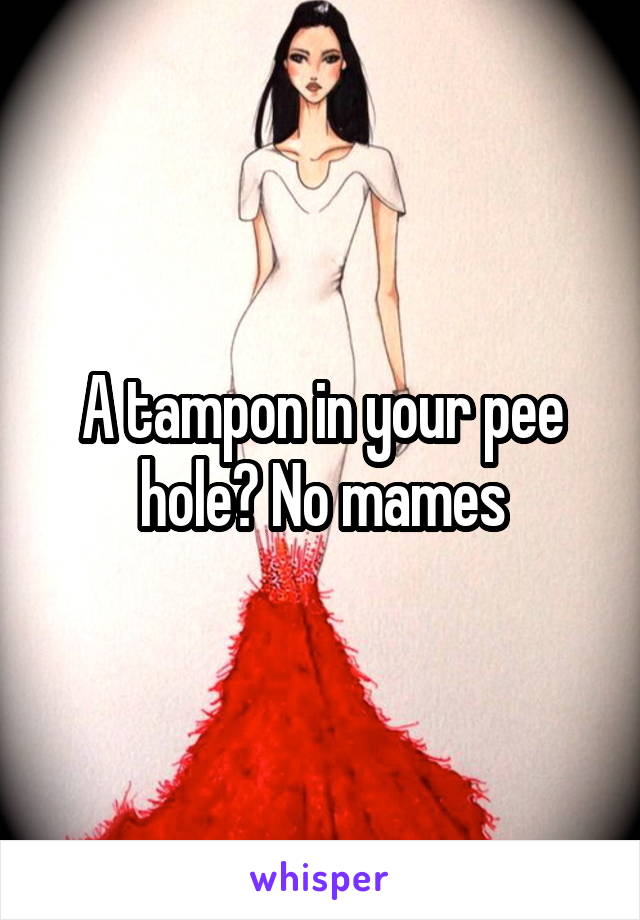 A tampon in your pee hole? No mames