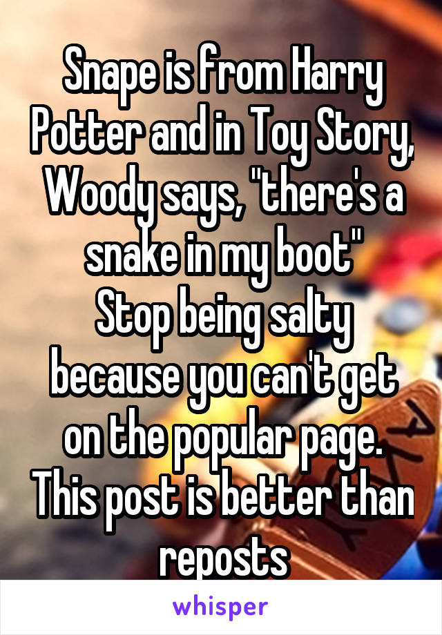 Snape is from Harry Potter and in Toy Story, Woody says, "there's a snake in my boot"
Stop being salty because you can't get on the popular page. This post is better than reposts