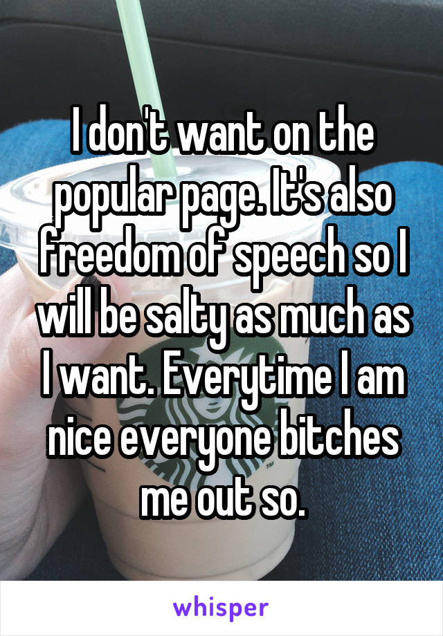 I don't want on the popular page. It's also freedom of speech so I will be salty as much as I want. Everytime I am nice everyone bitches me out so.