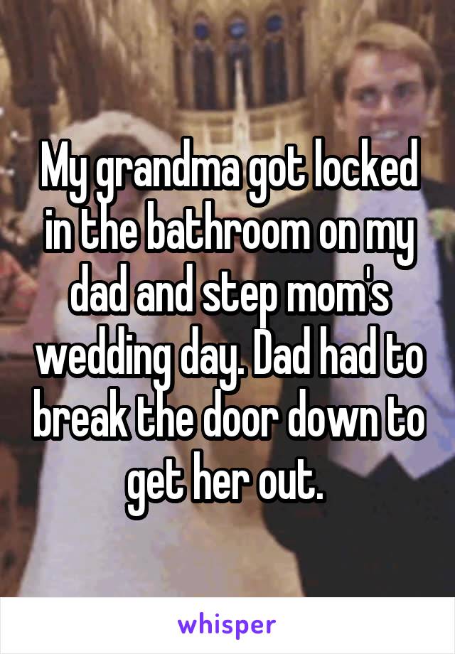 My grandma got locked in the bathroom on my dad and step mom's wedding day. Dad had to break the door down to get her out. 