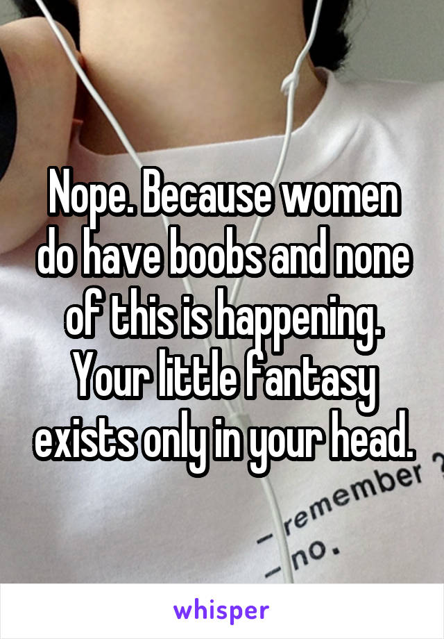 Nope. Because women do have boobs and none of this is happening. Your little fantasy exists only in your head.