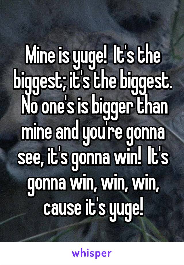 Mine is yuge!  It's the biggest; it's the biggest.  No one's is bigger than mine and you're gonna see, it's gonna win!  It's gonna win, win, win, cause it's yuge!