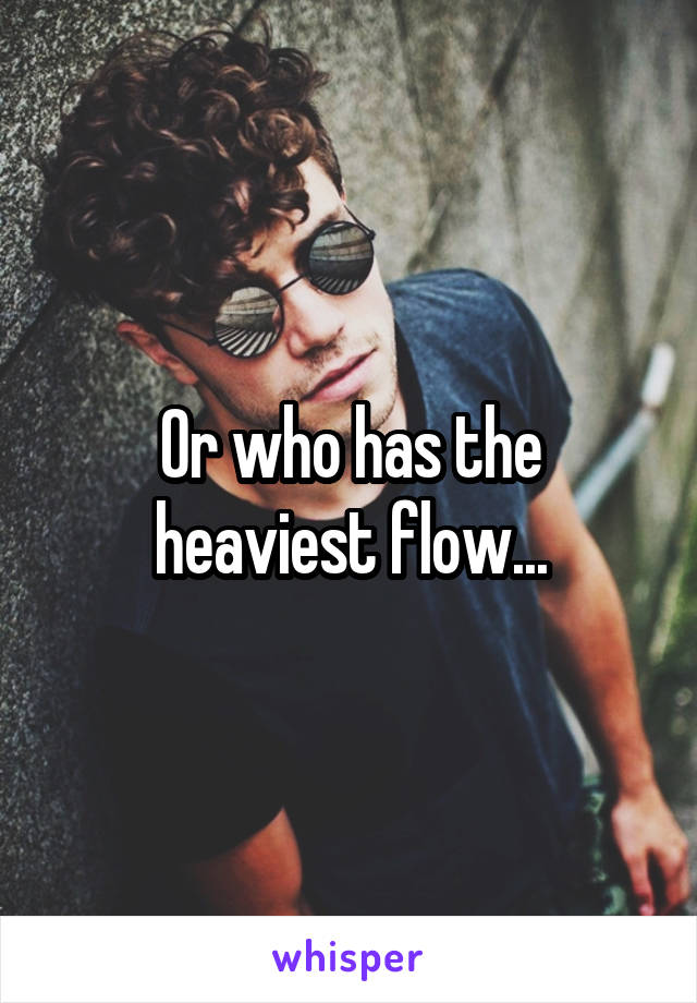 Or who has the heaviest flow...