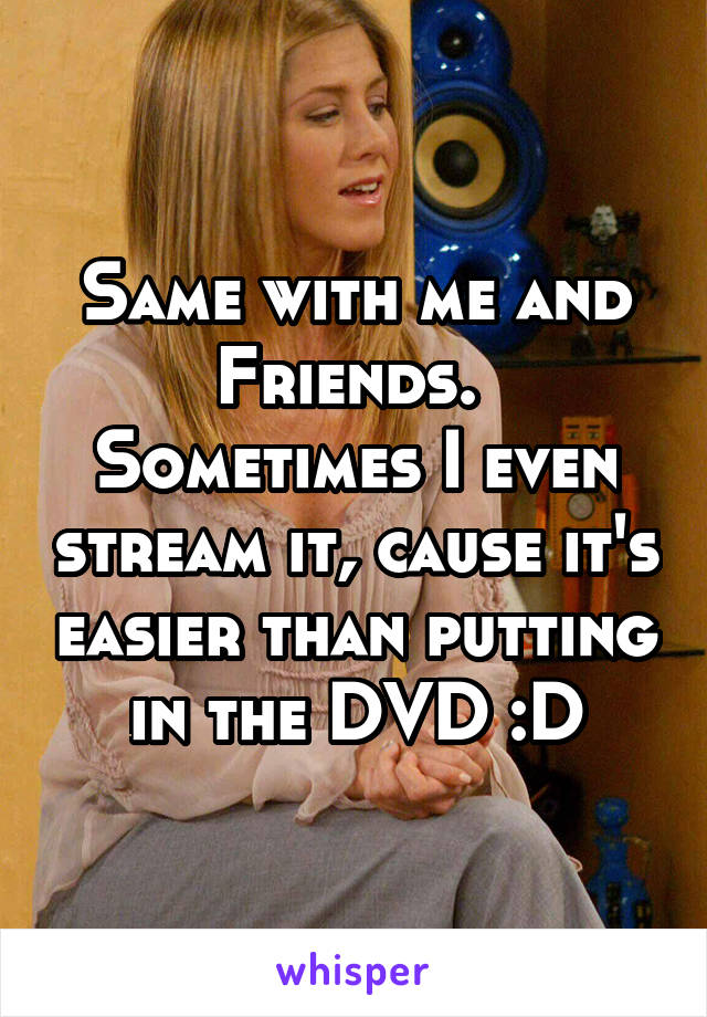 Same with me and Friends. 
Sometimes I even stream it, cause it's easier than putting in the DVD :D
