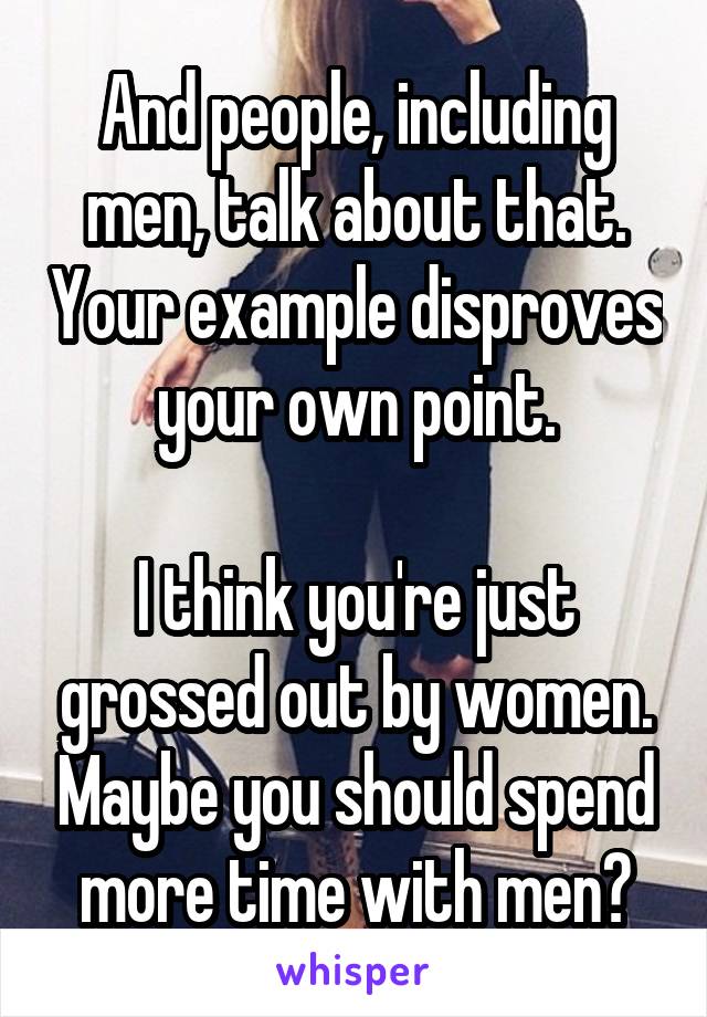 And people, including men, talk about that. Your example disproves your own point.

I think you're just grossed out by women. Maybe you should spend more time with men?