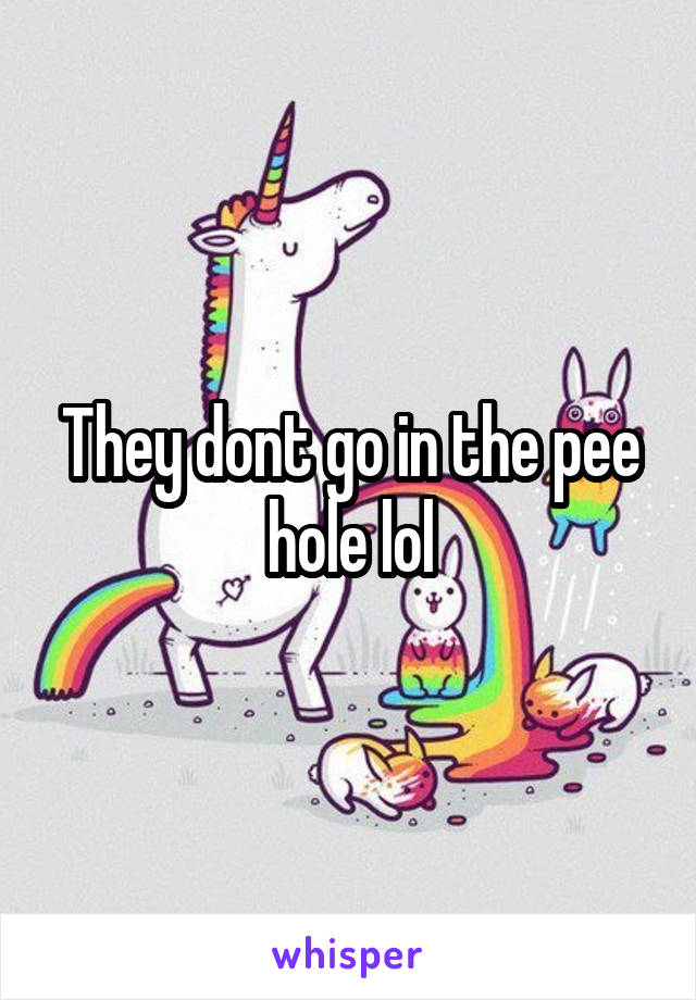 They dont go in the pee hole lol