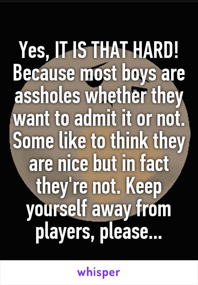 Yes, IT IS THAT HARD! Because most boys are assholes whether they want to admit it or not. Some like to think they are nice but in fact they're not. Keep yourself away from players, please...