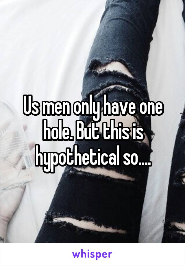 Us men only have one hole. But this is hypothetical so....