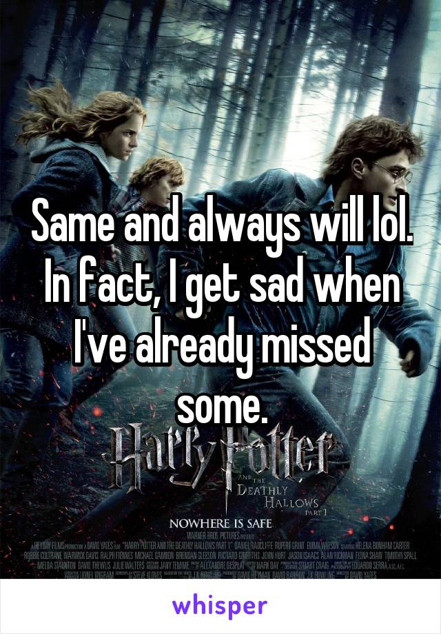Same and always will lol. In fact, I get sad when I've already missed some.