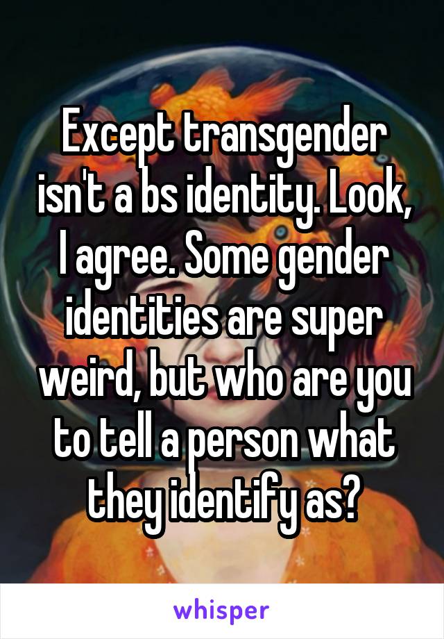 Except transgender isn't a bs identity. Look, I agree. Some gender identities are super weird, but who are you to tell a person what they identify as?