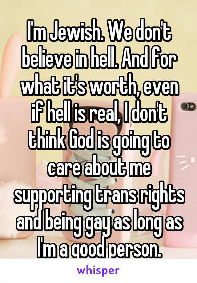 I'm Jewish. We don't believe in hell. And for what it's worth, even if hell is real, I don't think God is going to care about me supporting trans rights and being gay as long as I'm a good person.