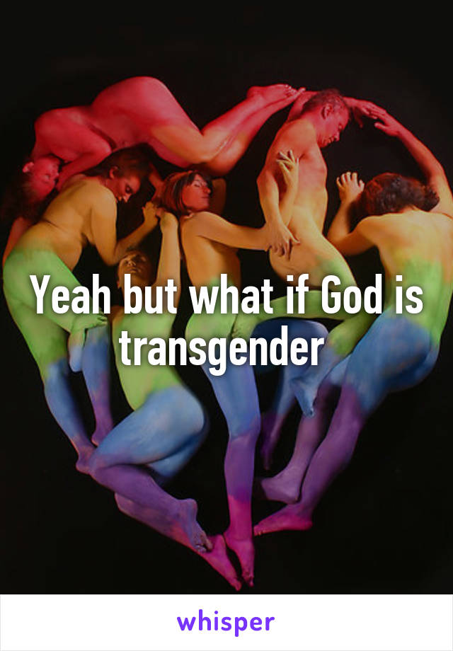 Yeah but what if God is transgender 