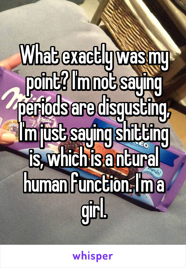 What exactly was my point? I'm not saying periods are disgusting, I'm just saying shitting is, which is a ntural human function. I'm a girl.