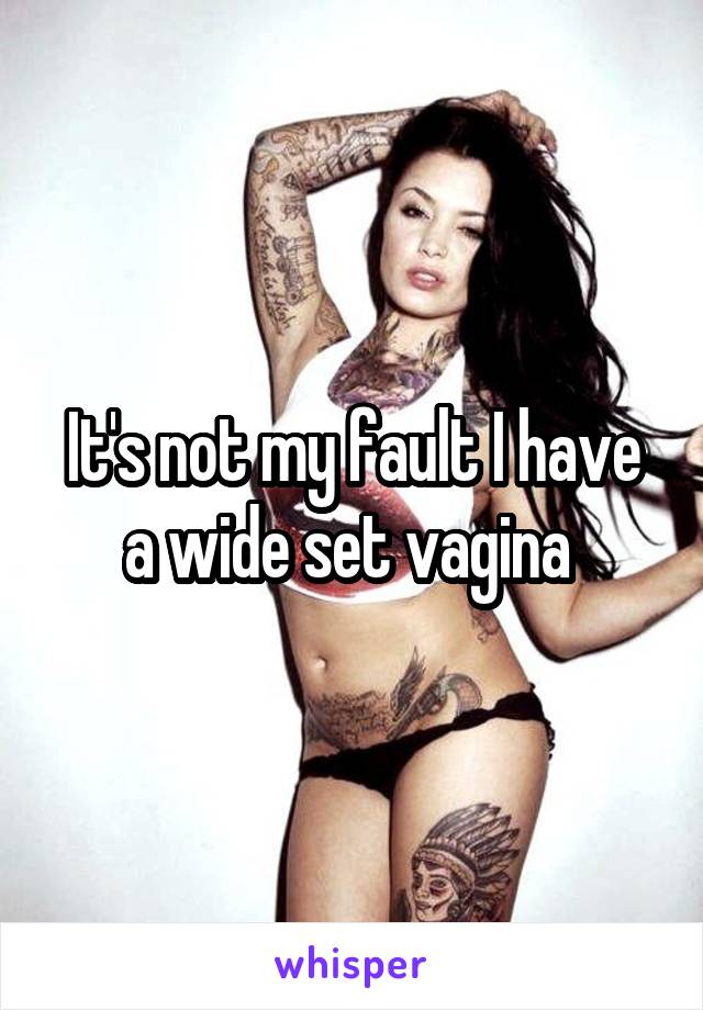 It's not my fault I have a wide set vagina 