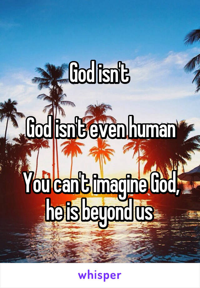 God isn't 

God isn't even human

You can't imagine God, he is beyond us 