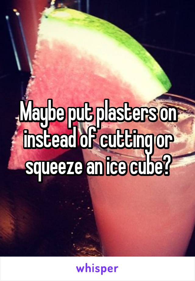 Maybe put plasters on instead of cutting or squeeze an ice cube?