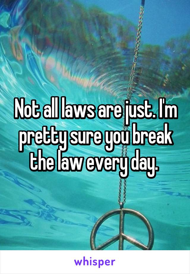 Not all laws are just. I'm pretty sure you break the law every day. 