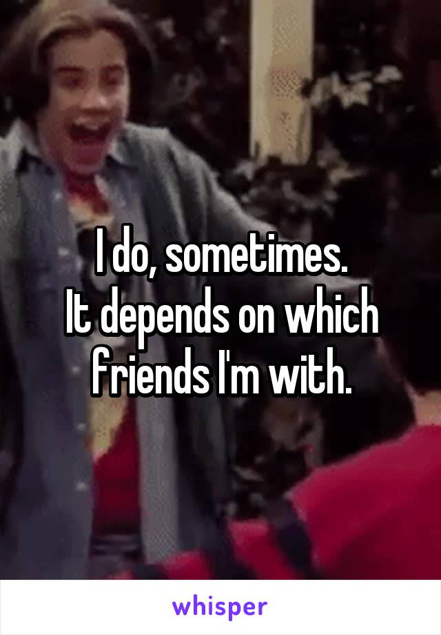 I do, sometimes.
It depends on which friends I'm with.