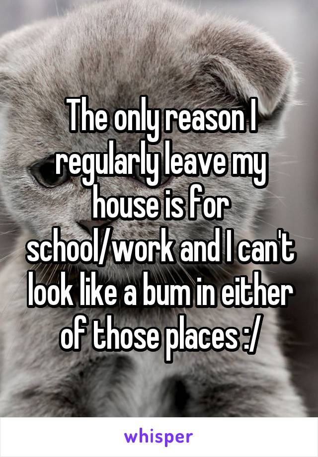 The only reason I regularly leave my house is for school/work and I can't look like a bum in either of those places :/