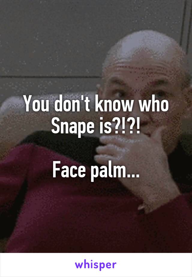 You don't know who Snape is?!?!

Face palm...