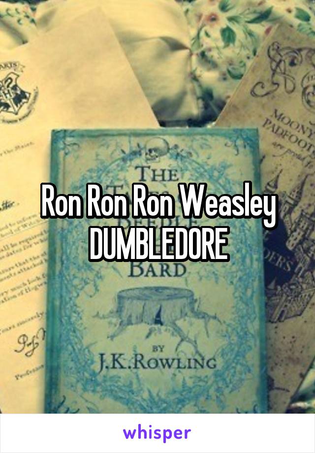 Ron Ron Ron Weasley DUMBLEDORE