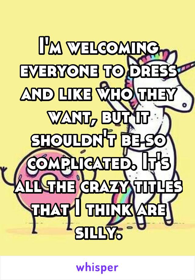 I'm welcoming everyone to dress and like who they want, but it shouldn't be so complicated. It's all the crazy titles that I think are silly.