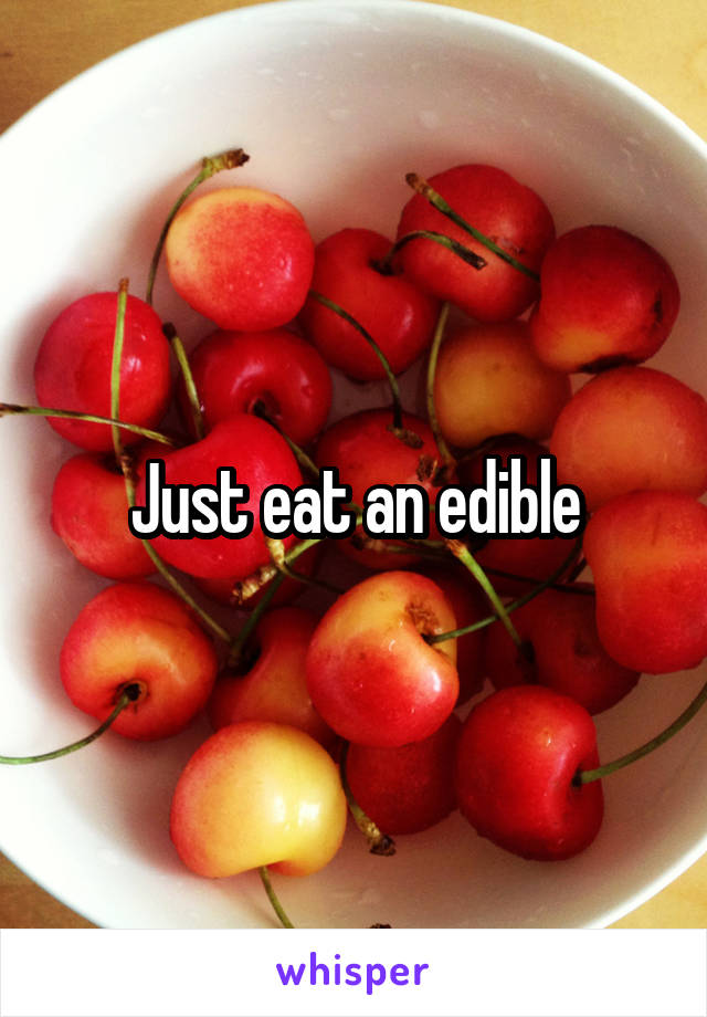 Just eat an edible