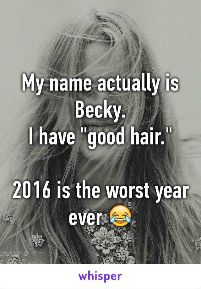 My name actually is Becky. 
I have "good hair."

2016 is the worst year ever 😂