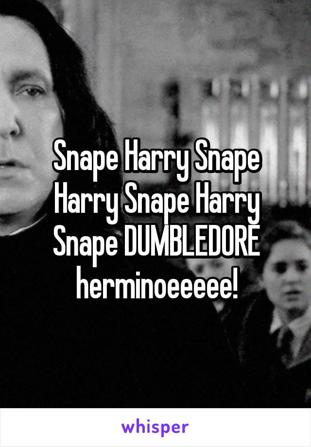 Snape Harry Snape Harry Snape Harry Snape DUMBLEDORE herminoeeeee!