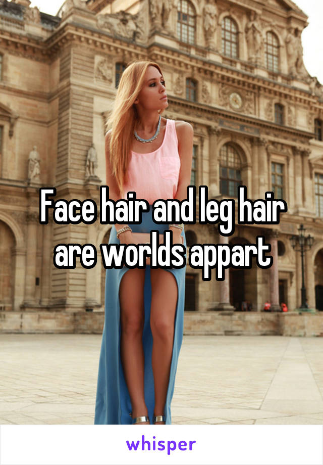 Face hair and leg hair are worlds appart