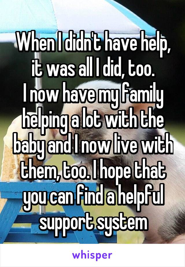 When I didn't have help, it was all I did, too.
I now have my family helping a lot with the baby and I now live with them, too. I hope that you can find a helpful support system