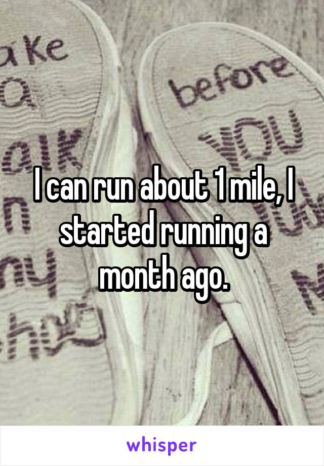 I can run about 1 mile, I started running a month ago.