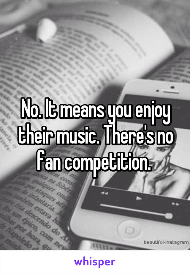 No. It means you enjoy their music. There's no fan competition. 