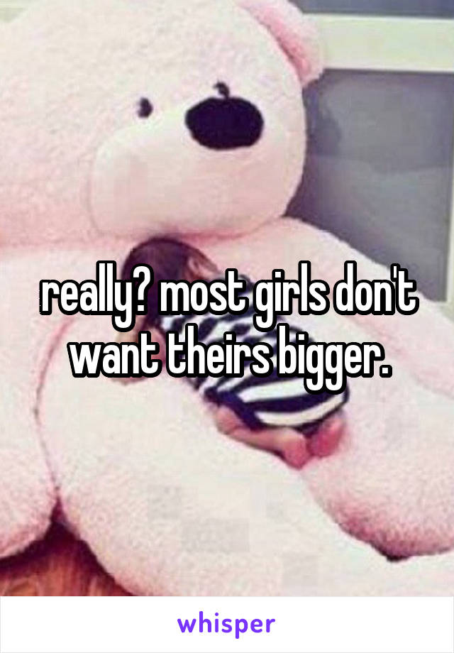 really? most girls don't want theirs bigger.