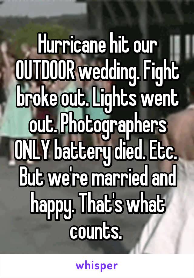 Hurricane hit our OUTDOOR wedding. Fight broke out. Lights went out. Photographers ONLY battery died. Etc. 
But we're married and happy. That's what counts. 