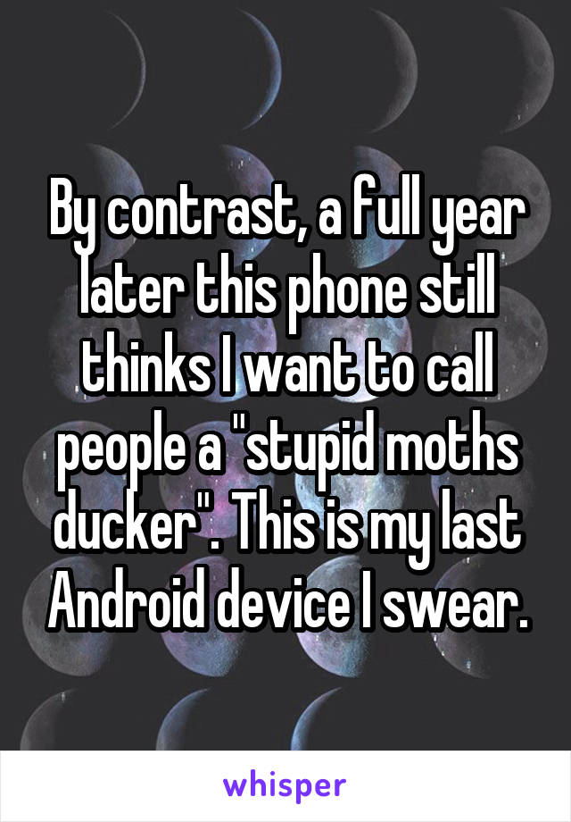 By contrast, a full year later this phone still thinks I want to call people a "stupid moths ducker". This is my last Android device I swear.