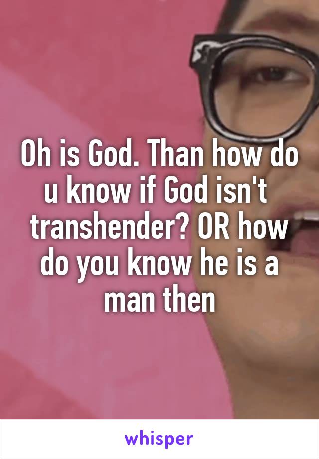 Oh is God. Than how do u know if God isn't  transhender? OR how do you know he is a man then