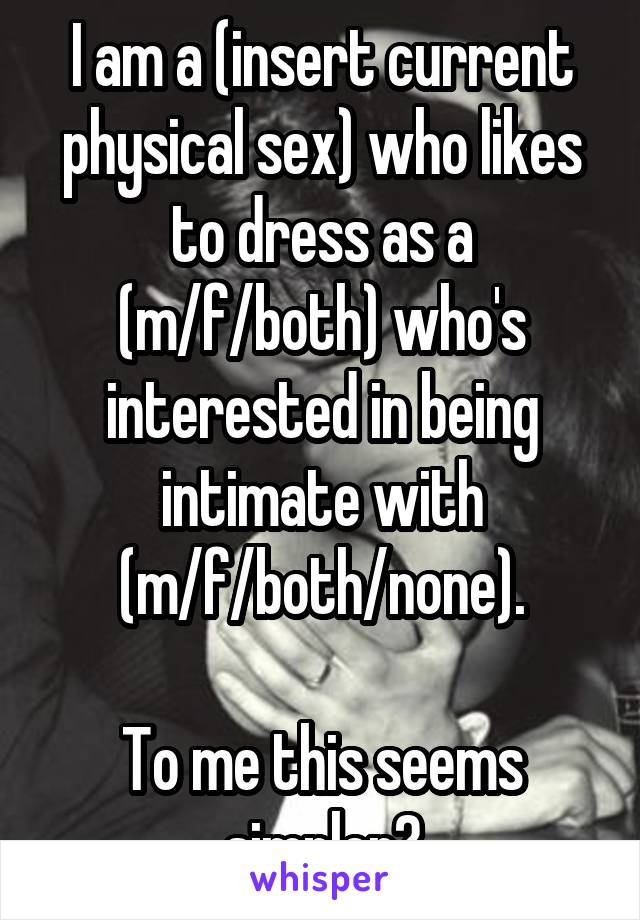 I am a (insert current physical sex) who likes to dress as a (m/f/both) who's interested in being intimate with (m/f/both/none).

To me this seems simpler?