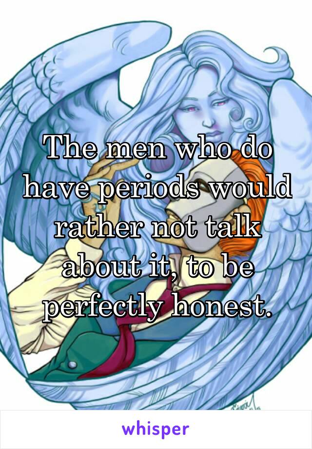 The men who do have periods would rather not talk about it, to be perfectly honest.