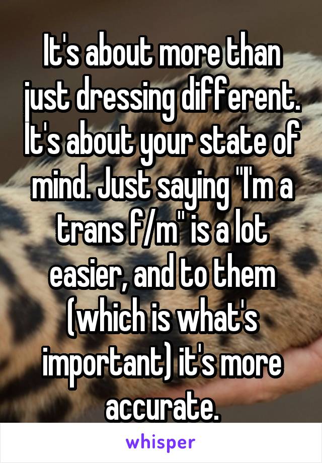 It's about more than just dressing different. It's about your state of mind. Just saying "I'm a trans f/m" is a lot easier, and to them (which is what's important) it's more accurate.