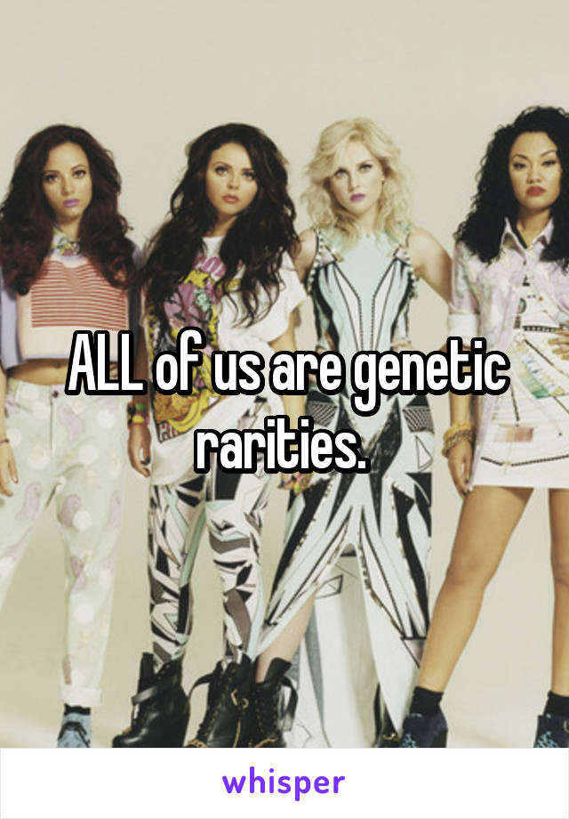 ALL of us are genetic rarities. 